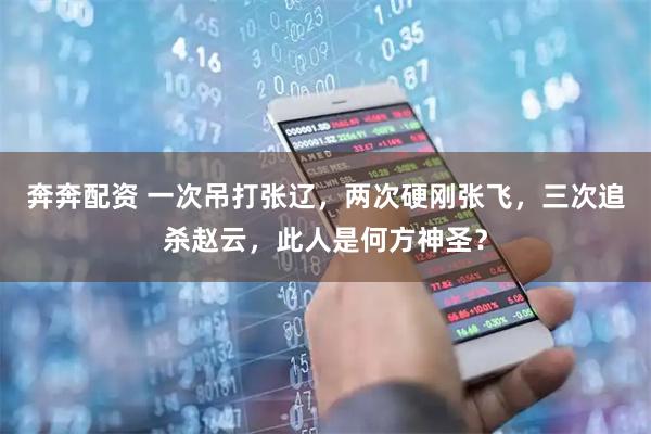 奔奔配资 一次吊打张辽，两次硬刚张飞，三次追杀赵云，此人是何方神圣？