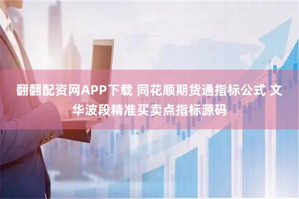 翻翻配资网APP下载 同花顺期货通指标公式 文华波段精准买卖点指标源码