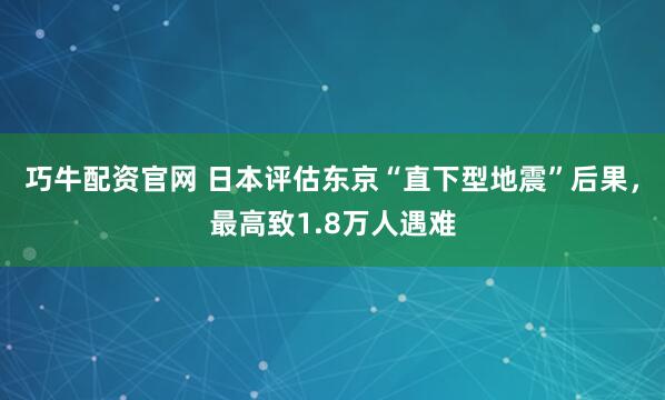 巧牛配资官网 日本评估东京“直下型地震”后果，最高致1.8万人遇难