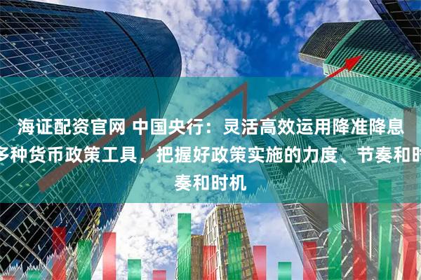 海证配资官网 中国央行：灵活高效运用降准降息等多种货币政策工具，把握好政策实施的力度、节奏和时机