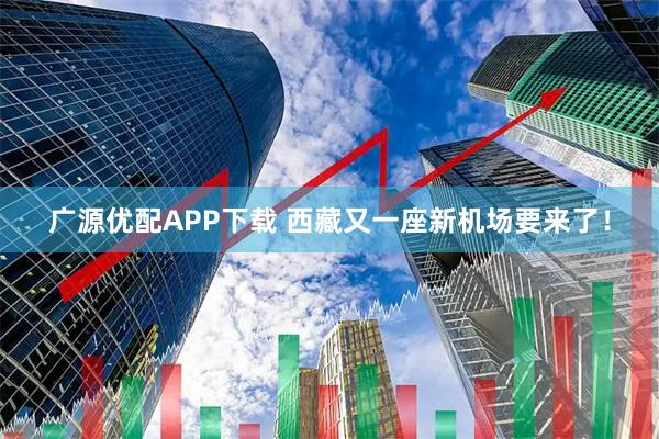 广源优配APP下载 西藏又一座新机场要来了！