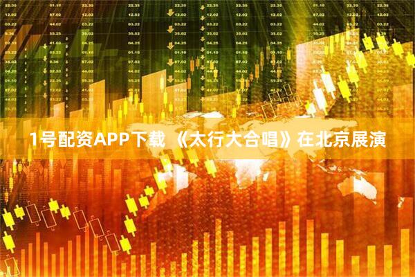 1号配资APP下载 《太行大合唱》在北京展演