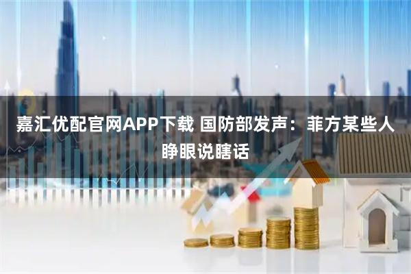 嘉汇优配官网APP下载 国防部发声：菲方某些人睁眼说瞎话