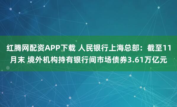 红腾网配资APP下载 人民银行上海总部：截至11月末 境外机构持有银行间市场债券3.61万亿元