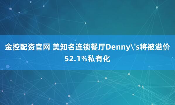 金控配资官网 美知名连锁餐厅Denny's将被溢价52.1%私有化