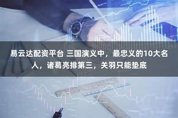 易云达配资平台 三国演义中，最忠义的10大名人，诸葛亮排第三，关羽只能垫底