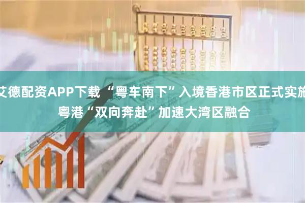 艾德配资APP下载 “粤车南下”入境香港市区正式实施 粤港“双向奔赴”加速大湾区融合