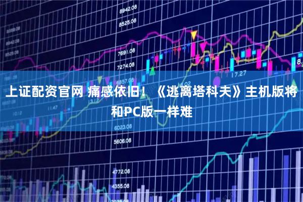 上证配资官网 痛感依旧！《逃离塔科夫》主机版将和PC版一样难