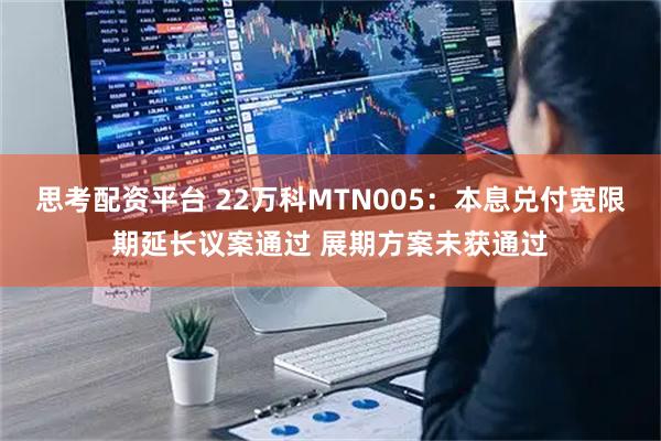 思考配资平台 22万科MTN005：本息兑付宽限期延长议案通过 展期方案未获通过