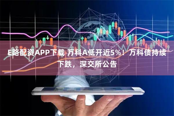 E路配资APP下载 万科A低开近5%！万科债持续下跌，深交所公告