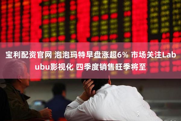 宝利配资官网 泡泡玛特早盘涨超6% 市场关注Labubu影视化 四季度销售旺季将至