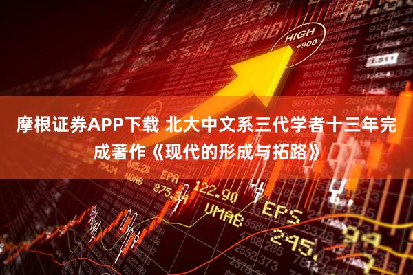 摩根证券APP下载 北大中文系三代学者十三年完成著作《现代的形成与拓路》