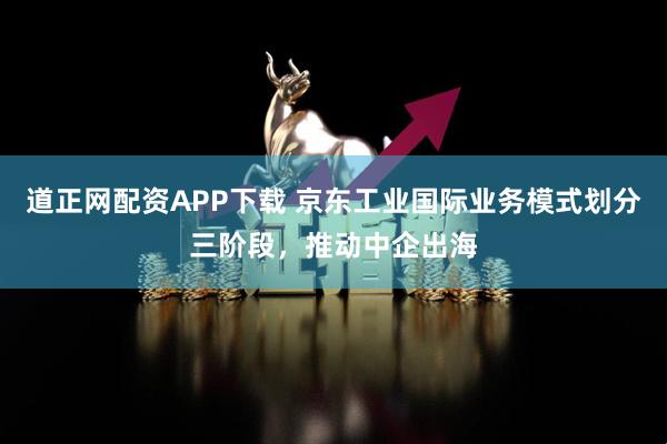道正网配资APP下载 京东工业国际业务模式划分三阶段，推动中企出海