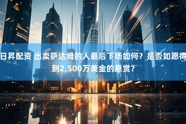 日昇配资 出卖萨达姆的人最后下场如何？是否如愿得到2,500万美金的悬赏？