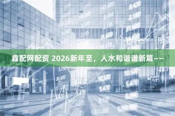 鑫配网配资 2026新年至，人水和谐谱新篇——