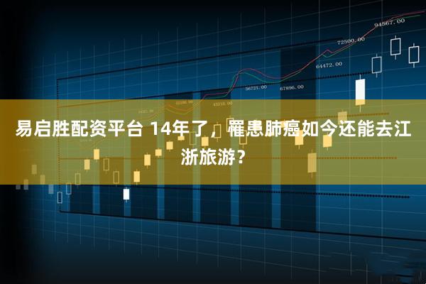 易启胜配资平台 14年了，罹患肺癌如今还能去江浙旅游？