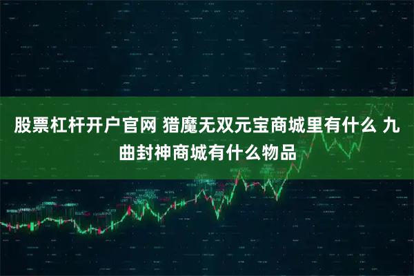 股票杠杆开户官网 猎魔无双元宝商城里有什么 九曲封神商城有什么物品