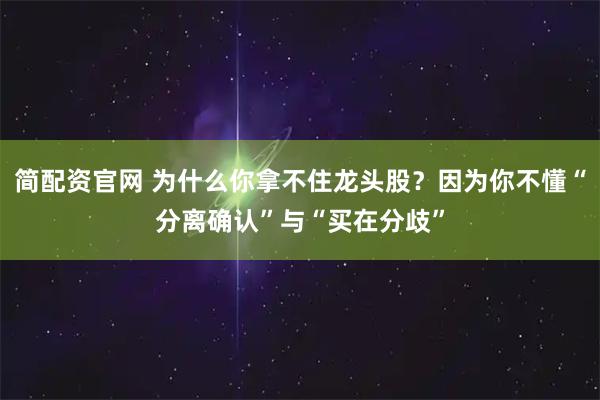 简配资官网 为什么你拿不住龙头股？因为你不懂“分离确认”与“买在分歧”