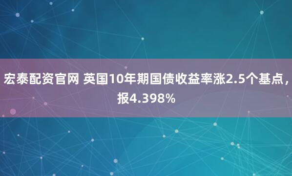 宏泰配资官网 英国10年期国债收益率涨2.5个基点，报4.398%
