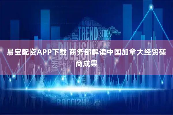 易宝配资APP下载 商务部解读中国加拿大经贸磋商成果