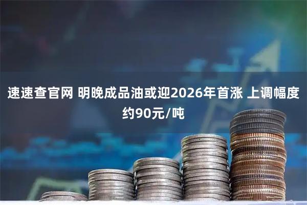 速速查官网 明晚成品油或迎2026年首涨 上调幅度约90元/吨
