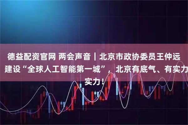德益配资官网 两会声音｜北京市政协委员王仲远：建设“全球人工智能第一城”，北京有底气、有实力！