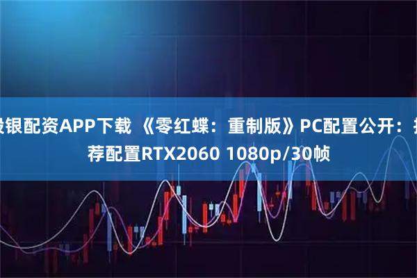 股银配资APP下载 《零红蝶：重制版》PC配置公开：推荐配置RTX2060 1080p/30帧