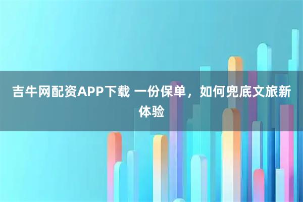 吉牛网配资APP下载 一份保单，如何兜底文旅新体验