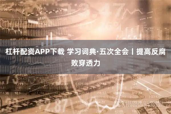 杠杆配资APP下载 学习词典·五次全会丨提高反腐败穿透力