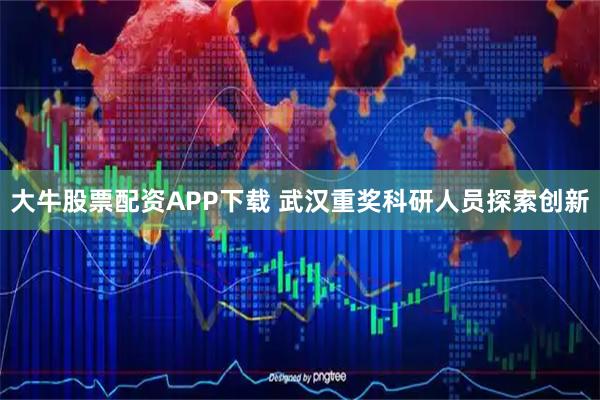 大牛股票配资APP下载 武汉重奖科研人员探索创新
