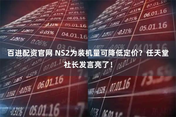 百进配资官网 NS2为装机量可降低定价？任天堂社长发言亮了！