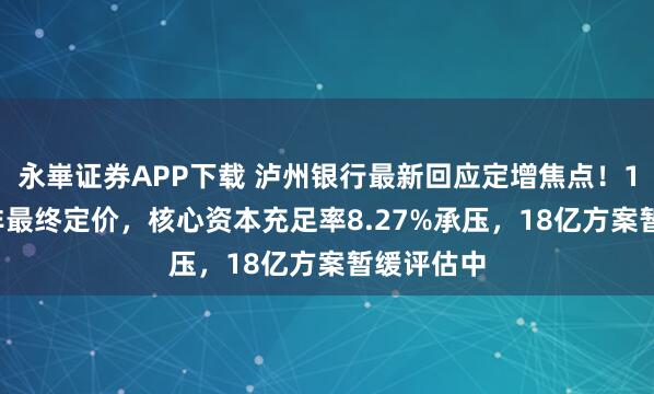永崋证券APP下载 泸州银行最新回应定增焦点！1.85港元非最终定价，核心资本充足率8.27%承压，18亿方案暂缓评估中