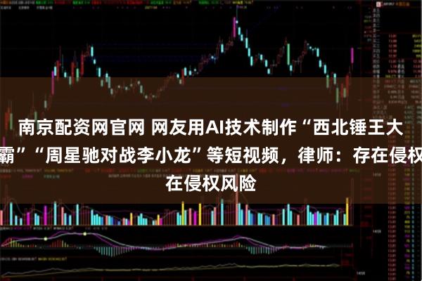南京配资网官网 网友用AI技术制作“西北锤王大战灭霸”“周星驰对战李小龙”等短视频，律师：存在侵权风险