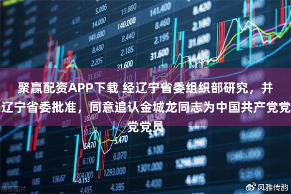 聚赢配资APP下载 经辽宁省委组织部研究，并报辽宁省委批准，同意追认金城龙同志为中国共产党党员