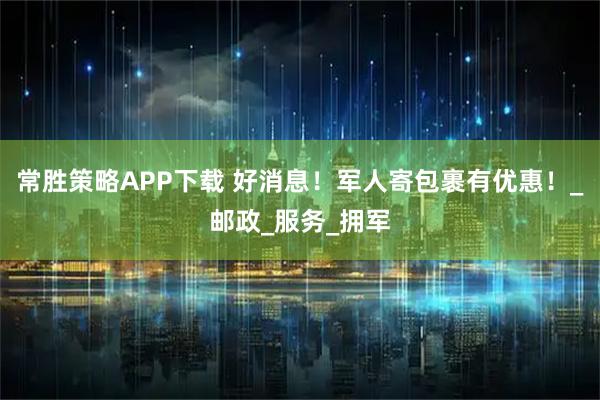 常胜策略APP下载 好消息！军人寄包裹有优惠！_邮政_服务_拥军
