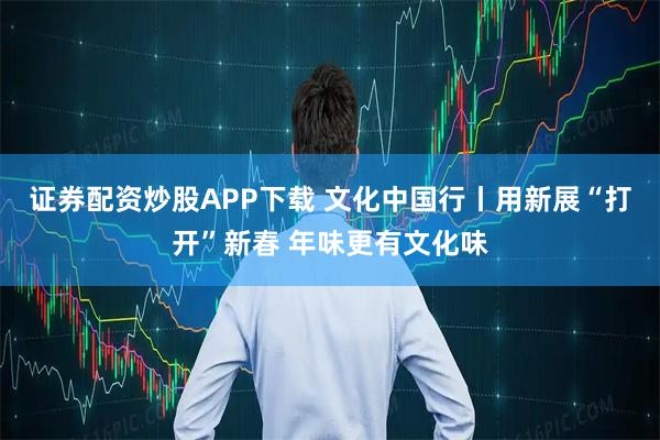 证券配资炒股APP下载 文化中国行丨用新展“打开”新春 年味更有文化味