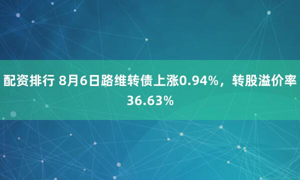 配资排行 8月6日路维转债上涨0.94%，转股溢价率36.63%