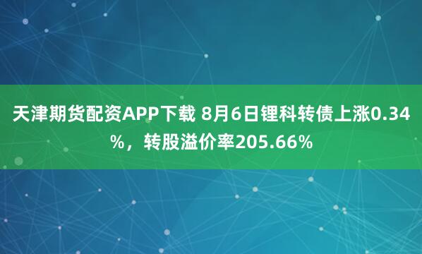 天津期货配资APP下载 8月6日锂科转债上涨0.34%，转股溢价率205.66%