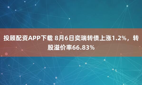 投顾配资APP下载 8月6日奕瑞转债上涨1.2%，转股溢价率66.83%