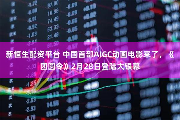 新恒生配资平台 中国首部AIGC动画电影来了，《团圆令》2月28日登陆大银幕