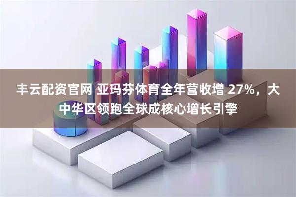 丰云配资官网 亚玛芬体育全年营收增 27%，大中华区领跑全球成核心增长引擎