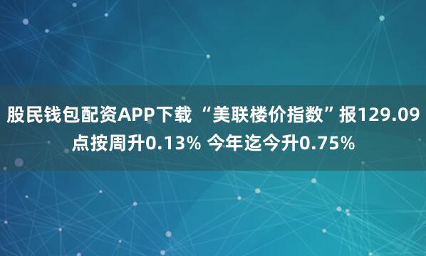 股民钱包配资APP下载 “美联楼价指数”报129.09点按周升0.13% 今年迄今升0.75%