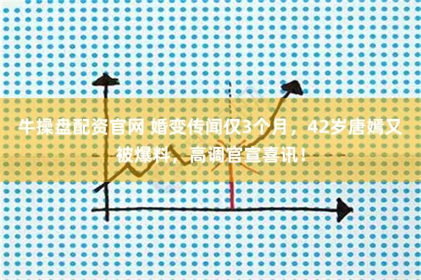 牛操盘配资官网 婚变传闻仅3个月，42岁唐嫣又被爆料，高调官宣喜讯！