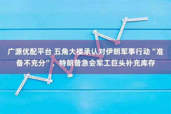 广源优配平台 五角大楼承认对伊朗军事行动“准备不充分”，特朗普急会军工巨头补充库存