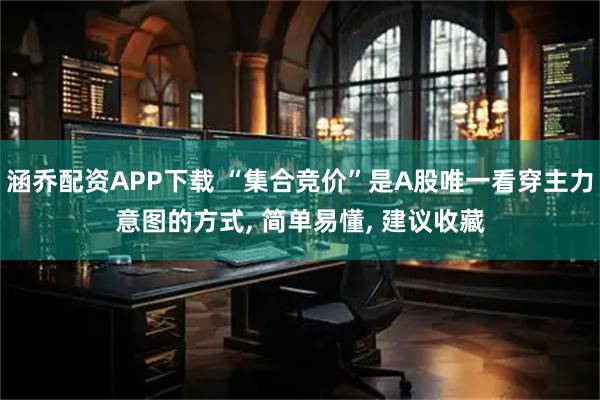 涵乔配资APP下载 “集合竞价”是A股唯一看穿主力意图的方式, 简单易懂, 建议收藏