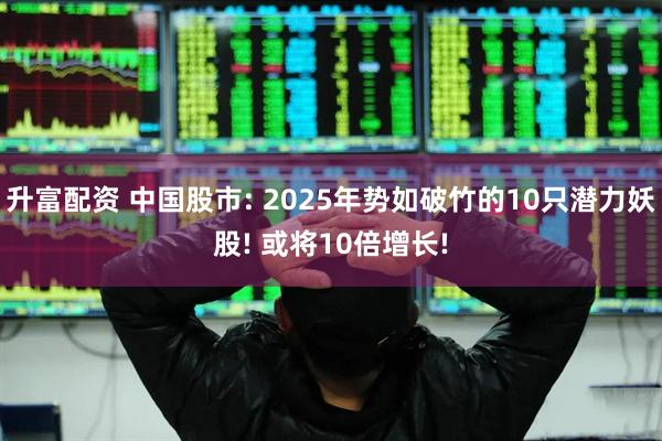 升富配资 中国股市: 2025年势如破竹的10只潜力妖股! 或将10倍增长!