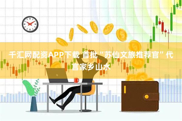 千汇网配资APP下载 首批“苏仙文旅推荐官”代言家乡山水