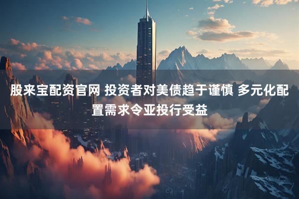 股来宝配资官网 投资者对美债趋于谨慎 多元化配置需求令亚投行受益