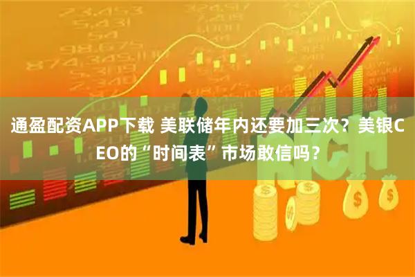 通盈配资APP下载 美联储年内还要加三次?美银CEO的“时间表”市场敢信吗?